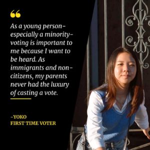 A graphic with a young woman and a quote that reads "As a young person-especially a minority-voting is important because I want to be heard. As immigrants and non-citizens, my parents never had the luxury of casting a vote. -Yoko, First-time Voter"